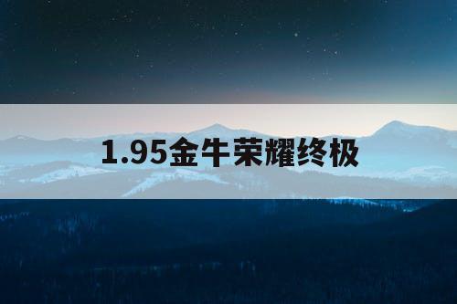 1.95金牛荣耀终极 1.95金牛荣耀终极