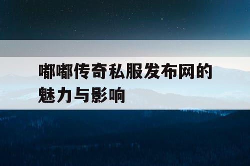 嘟嘟传奇私服发布网的魅力与影响