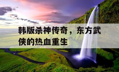 韩版杀神传奇,东方武侠的热血重生 韩版杀神传奇,东方武侠的热血重生