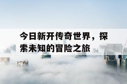 今日新开传奇世界，探索未知的冒险之旅