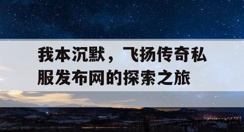 我本沉默，飞扬传奇私服发布网的探索之旅