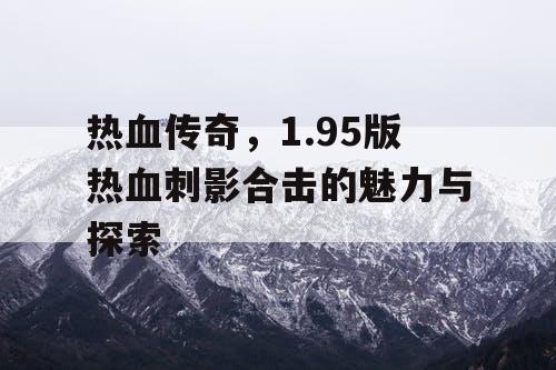 热血传奇，1.95版热血刺影合击的魅力与探索