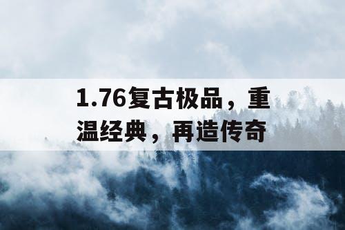 1.76复古极品,重温经典,再造传奇 1.76复古极品,重温经典,再造传奇