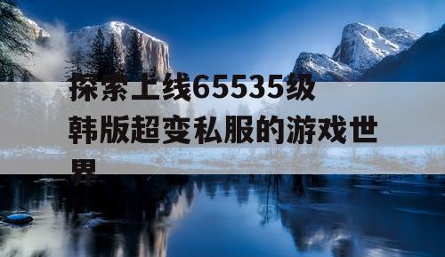 探索上线65535级韩版超变私服的游戏世界