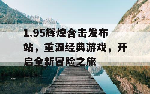 1.95辉煌合击发布站，重温经典游戏，开启全新冒险之旅