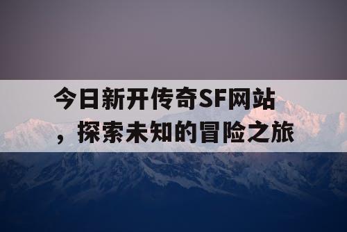 今日新开传奇SF网站，探索未知的冒险之旅