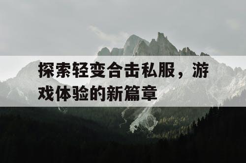探索轻变合击私服,游戏体验的新篇章 探索轻变合击私服,游戏体验的新篇章