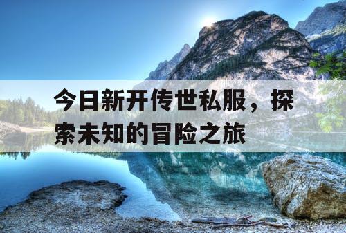 今日新开传世私服,探索未知的冒险之旅 今日新开传世私服,探索未知的冒险之旅