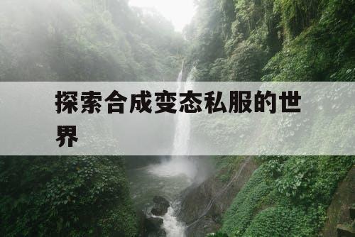 探索合成变态私服的世界