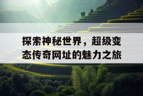 探索神秘世界，超级变态传奇网址的魅力之旅