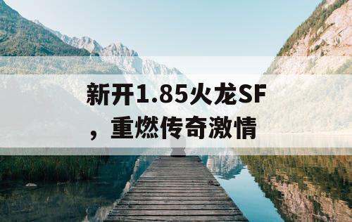 新开1.85火龙SF，重燃传奇激情