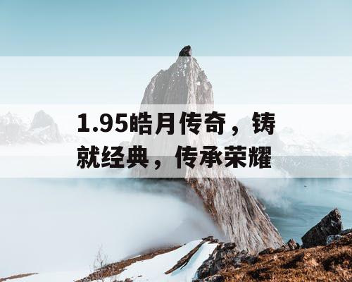 1.95皓月传奇，铸就经典，传承荣耀