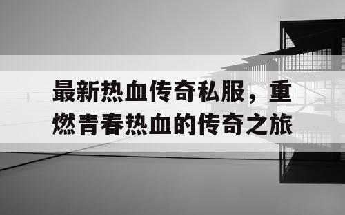 最新热血传奇私服，重燃青春热血的传奇之旅