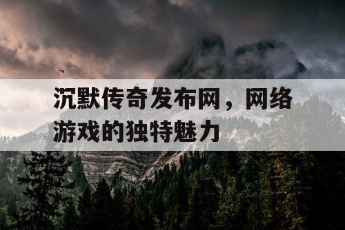 沉默传奇发布网,网络游戏的独特魅力 沉默传奇发布网,网络游戏的独特魅力