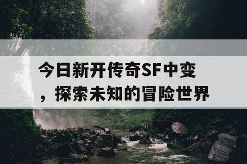 今日新开传奇SF中变，探索未知的冒险世界