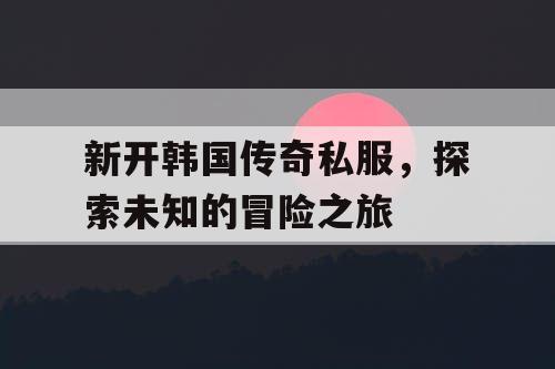 新开韩国传奇私服，探索未知的冒险之旅