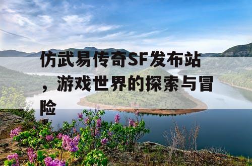 仿武易传奇SF发布站,游戏世界的探索与冒险 仿武易传奇SF发布站,游戏世界的探索与冒险