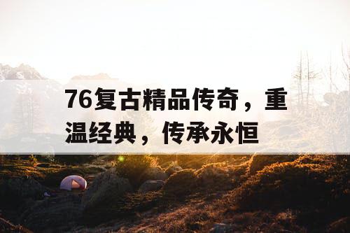76复古精品传奇，重温经典，传承永恒