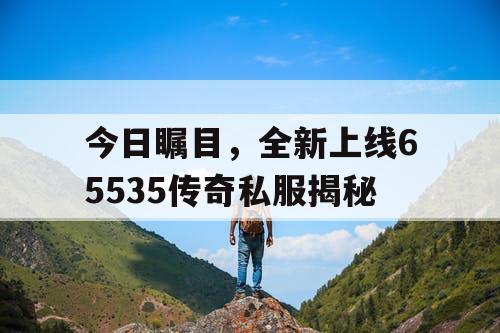 今日瞩目,全新上线65535传奇私服揭秘 今日瞩目,全新上线65535传奇私服揭秘