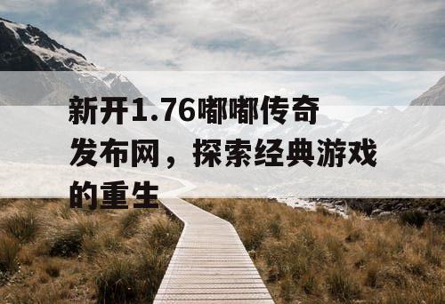新开1.76嘟嘟传奇发布网,探索经典游戏的重生 新开1.76嘟嘟传奇发布网,探索经典游戏的重生