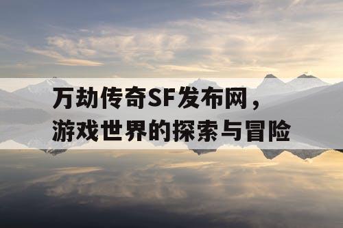 万劫传奇SF发布网,游戏世界的探索与冒险 万劫传奇SF发布网,游戏世界的探索与冒险