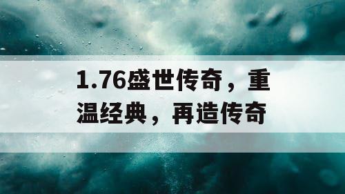 1.76盛世传奇,重温经典,再造传奇 1.76盛世传奇,重温经典,再造传奇