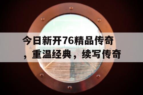 今日新开76精品传奇，重温经典，续写传奇