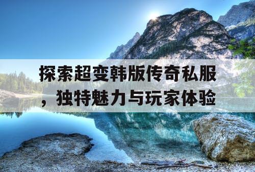 探索超变韩版传奇私服，独特魅力与玩家体验