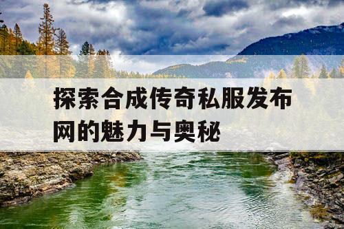 探索合成传奇私服发布网的魅力与奥秘