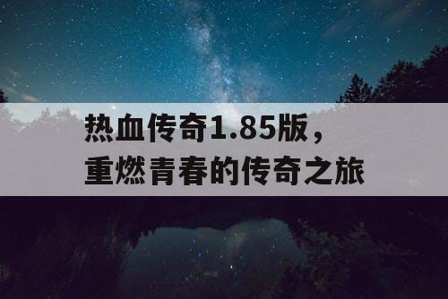 热血传奇1.85版，重燃青春的传奇之旅