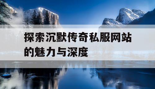 探索沉默传奇私服网站的魅力与深度