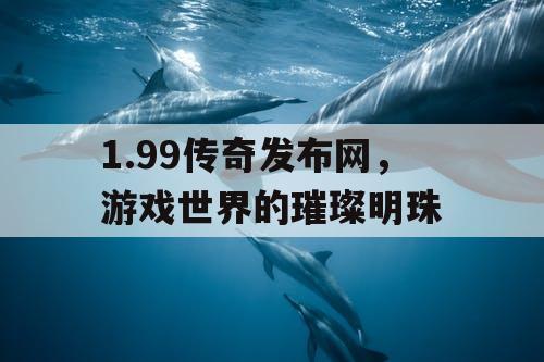 1.99传奇发布网，游戏世界的璀璨明珠