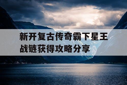 新开复古传奇霸下星王战链获得攻略分享