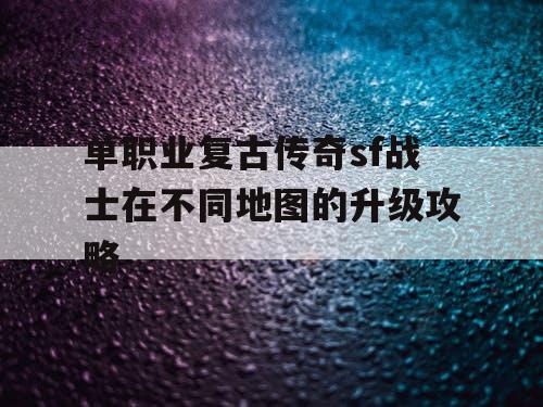 单职业复古传奇sf战士在不同地图的升级攻略 单职业复古传奇sf战士在不同地图的升级攻略