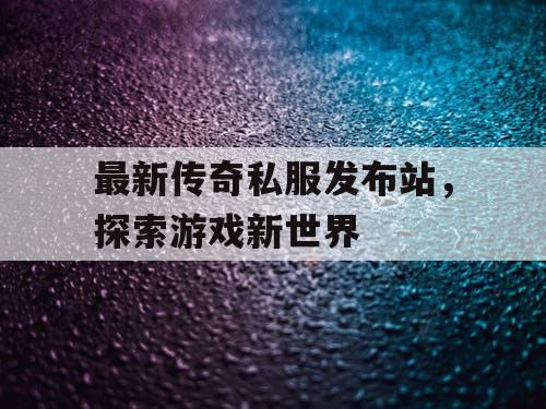 最新传奇私服发布站,探索游戏新世界 最新传奇私服发布站,探索游戏新世界