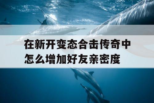 在新开变态合击传奇中怎么增加好友亲密度