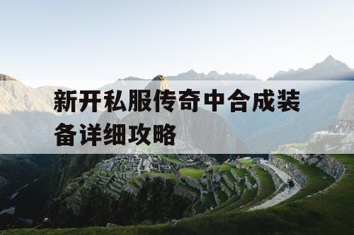 新开私服传奇中合成装备详细攻略 新开私服传奇中合成装备详细攻略
