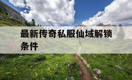 最新传奇私服仙域解锁条件