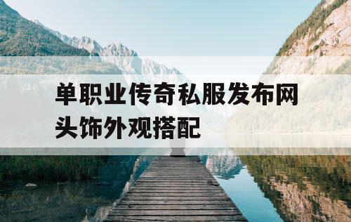 单职业传奇私服发布网头饰外观搭配 单职业传奇私服发布网头饰外观搭配