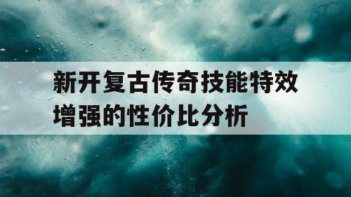 新开复古传奇技能特效增强的性价比分析