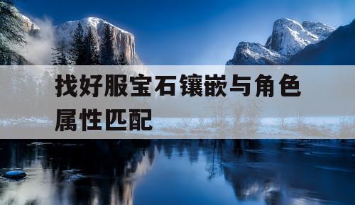 找好服宝石镶嵌与角色属性匹配 找好服宝石镶嵌与角色属性匹配