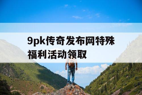 9pk传奇发布网特殊福利活动领取