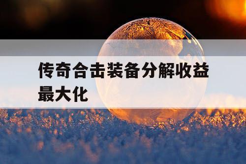 传奇合击装备分解收益最大化