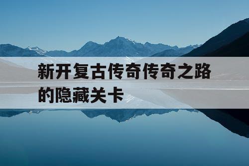 新开复古传奇传奇之路的隐藏关卡