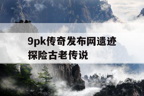 9pk传奇发布网遗迹探险古老传说