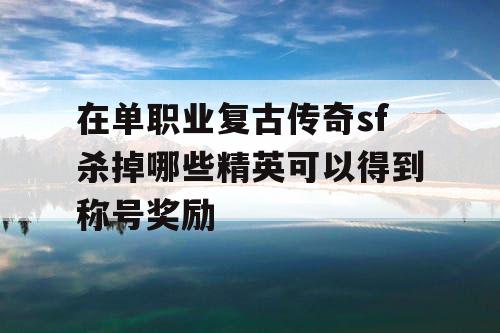 在单职业复古传奇sf杀掉哪些精英可以得到称号奖励