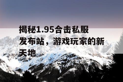 揭秘1.95合击私服发布站,游戏玩家的新天地 揭秘1.95合击私服发布站,游戏玩家的新天地