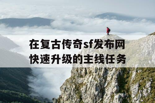 在复古传奇sf发布网快速升级的主线任务 在复古传奇sf发布网快速升级的主线任务