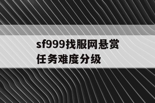 sf999找服网悬赏任务难度分级 sf999找服网悬赏任务难度分级