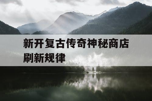 新开复古传奇神秘商店刷新规律